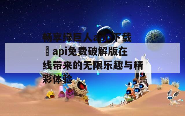 畅享绿巨人app下载汅api免费破解版在线带来的无限乐趣与精彩体验