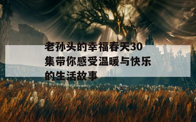 老孙头的幸福春天30集带你感受温暖与快乐的生活故事