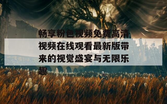 畅享粉色视频免费高清视频在线观看最新版带来的视觉盛宴与无限乐趣