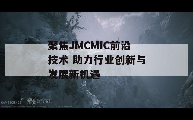 聚焦JMCMIC前沿技术 助力行业创新与发展新机遇