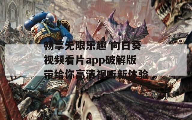 畅享无限乐趣 向日葵视频看片app破解版带给你高清视听新体验