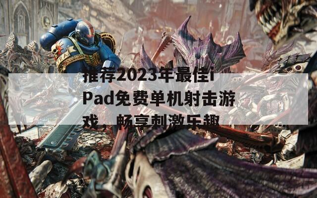 推荐2023年最佳iPad免费单机射击游戏，畅享刺激乐趣