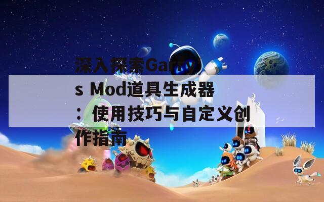 深入探索Garry's Mod道具生成器：使用技巧与自定义创作指南