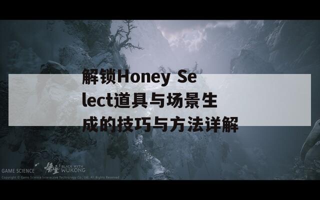 解锁Honey Select道具与场景生成的技巧与方法详解