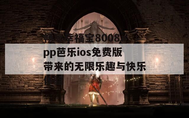 畅享幸福宝8008app芭乐ios免费版带来的无限乐趣与快乐体验