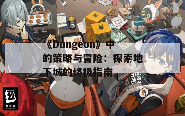 《Dungeon》中的策略与冒险：探索地下城的终极指南