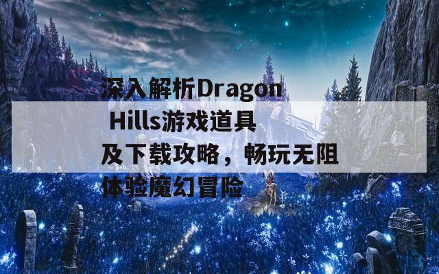 深入解析Dragon Hills游戏道具及下载攻略，畅玩无阻体验魔幻冒险