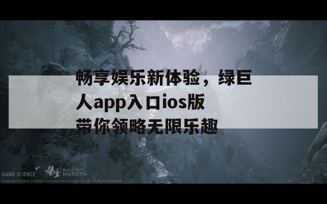 畅享娱乐新体验，绿巨人app入口ios版带你领略无限乐趣