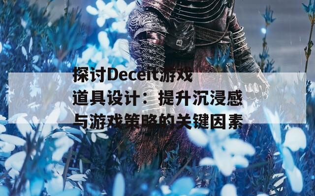 探讨Deceit游戏道具设计：提升沉浸感与游戏策略的关键因素