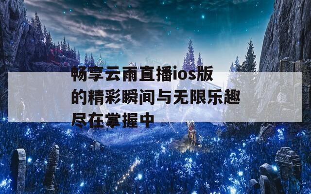 畅享云雨直播ios版的精彩瞬间与无限乐趣尽在掌握中