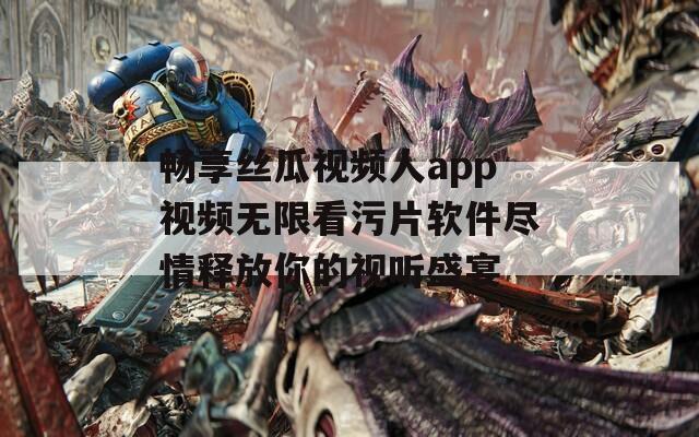 畅享丝瓜视频人app视频无限看污片软件尽情释放你的视听盛宴