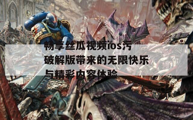 畅享丝瓜视频ios污破解版带来的无限快乐与精彩内容体验