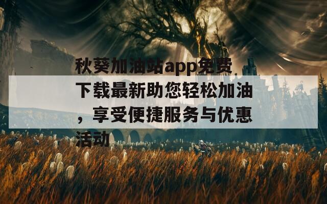 秋葵加油站app免费下载最新助您轻松加油，享受便捷服务与优惠活动