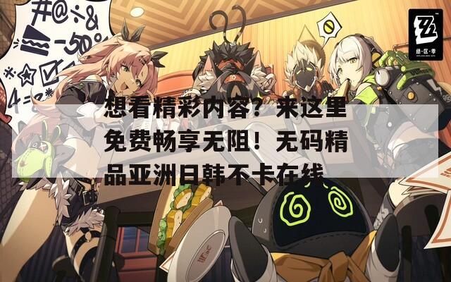 想看精彩内容？来这里免费畅享无阻！无码精品亚洲日韩不卡在线