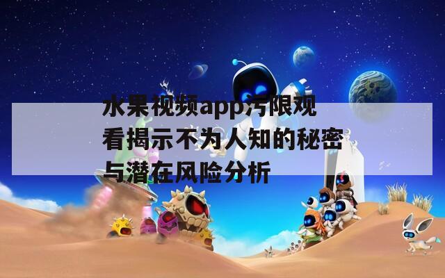 水果视频app污限观看揭示不为人知的秘密与潜在风险分析