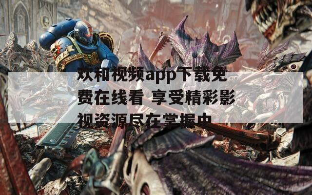 欢和视频app下载免费在线看 享受精彩影视资源尽在掌握中