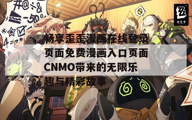 畅享歪歪漫画在线登录页面免费漫画入口页面CNMO带来的无限乐趣与精彩故事