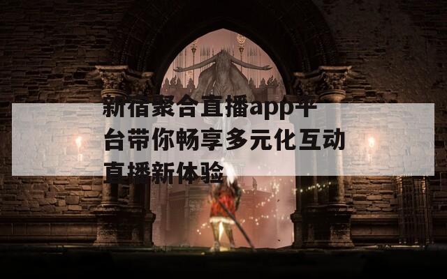 新宿聚合直播app平台带你畅享多元化互动直播新体验