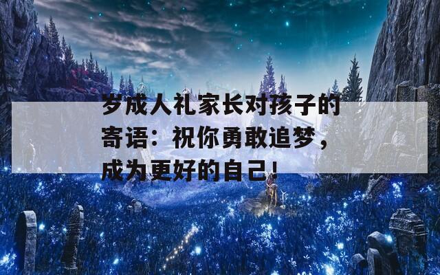 岁成人礼家长对孩子的寄语：祝你勇敢追梦，成为更好的自己！