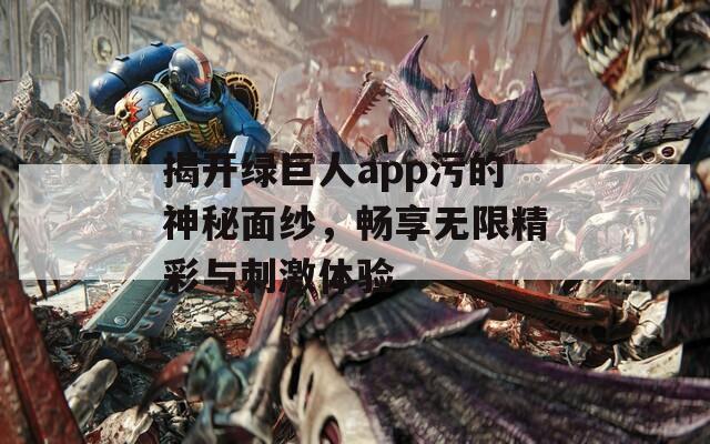 揭开绿巨人app污的神秘面纱，畅享无限精彩与刺激体验