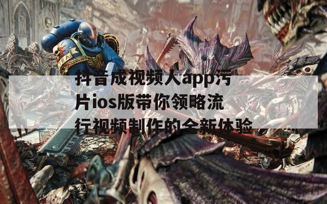 抖音成视频人app污片ios版带你领略流行视频制作的全新体验