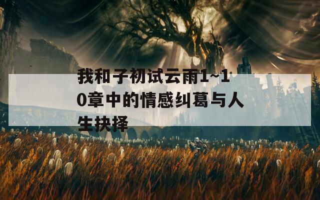 我和子初试云雨1～10章中的情感纠葛与人生抉择