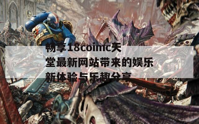 畅享18coimc天堂最新网站带来的娱乐新体验与乐趣分享