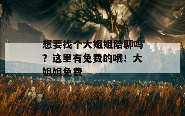 想要找个大姐姐陪聊吗？这里有免费的哦！大姐姐免费