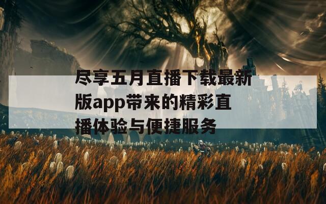 尽享五月直播下载最新版app带来的精彩直播体验与便捷服务