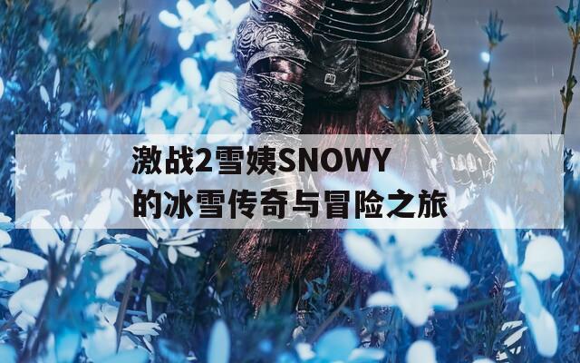 激战2雪姨SNOWY的冰雪传奇与冒险之旅