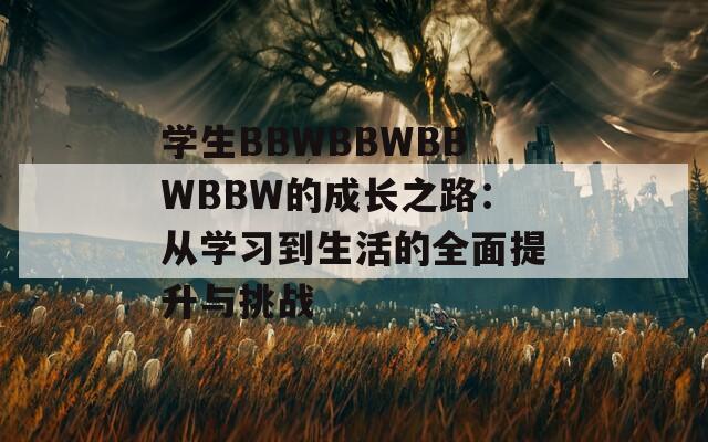 学生BBWBBWBBWBBW的成长之路：从学习到生活的全面提升与挑战