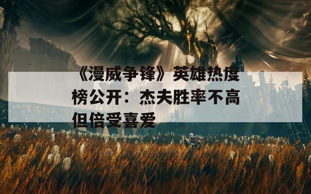 《漫威争锋》英雄热度榜公开：杰夫胜率不高但倍受喜爱