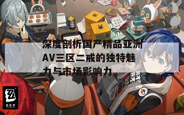 深度剖析国产精品亚洲AV三区二戒的独特魅力与市场影响力