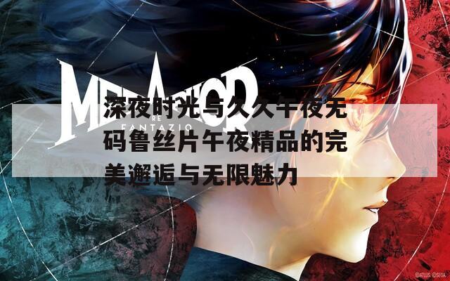 深夜时光与久久午夜无码鲁丝片午夜精品的完美邂逅与无限魅力