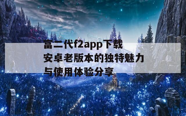 富二代f2app下载安卓老版本的独特魅力与使用体验分享