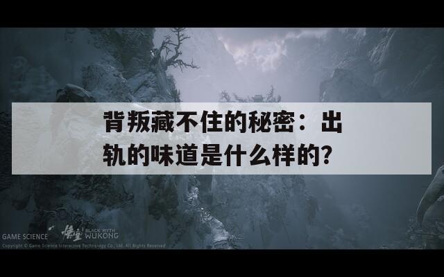 背叛藏不住的秘密：出轨的味道是什么样的？