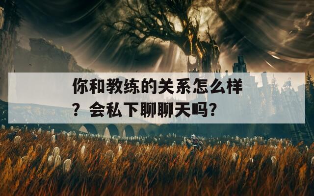 你和教练的关系怎么样？会私下聊聊天吗？