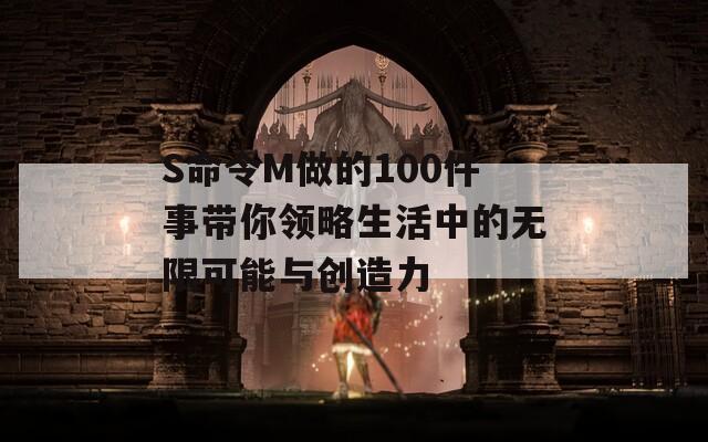 S命令M做的100件事带你领略生活中的无限可能与创造力