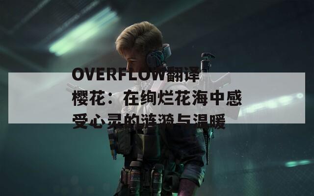 OVERFLOW翻译樱花：在绚烂花海中感受心灵的涟漪与温暖