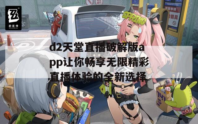 d2天堂直播破解版app让你畅享无限精彩直播体验的全新选择