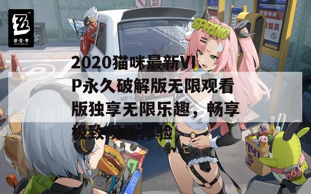 2020猫咪最新VIP永久破解版无限观看版独享无限乐趣，畅享极致观看体验