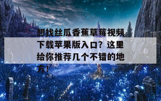 想找丝瓜香蕉草莓视频下载苹果版入口？这里给你推荐几个不错的地方！