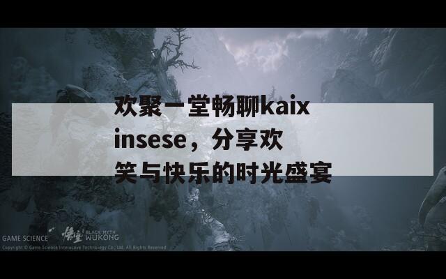 欢聚一堂畅聊kaixinsese，分享欢笑与快乐的时光盛宴