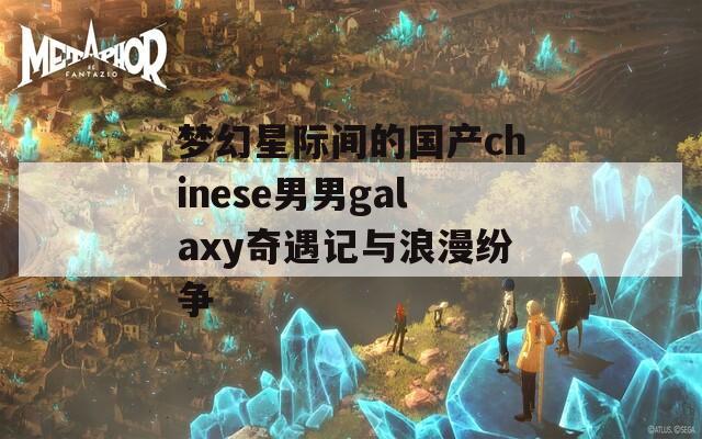 梦幻星际间的国产chinese男男galaxy奇遇记与浪漫纷争