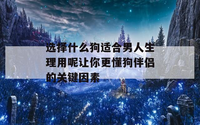 选择什么狗适合男人生理用呢让你更懂狗伴侣的关键因素