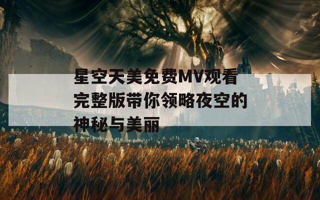 星空天美免费MV观看完整版带你领略夜空的神秘与美丽