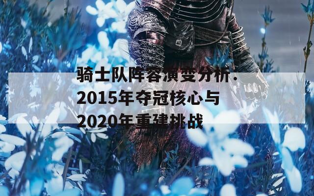 骑士队阵容演变分析：2015年夺冠核心与2020年重建挑战