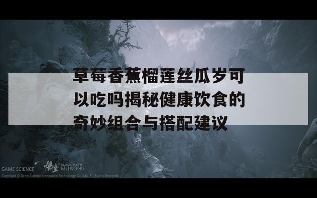 草莓香蕉榴莲丝瓜岁可以吃吗揭秘健康饮食的奇妙组合与搭配建议