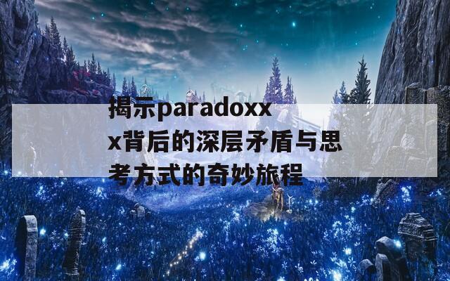 揭示paradoxxx背后的深层矛盾与思考方式的奇妙旅程