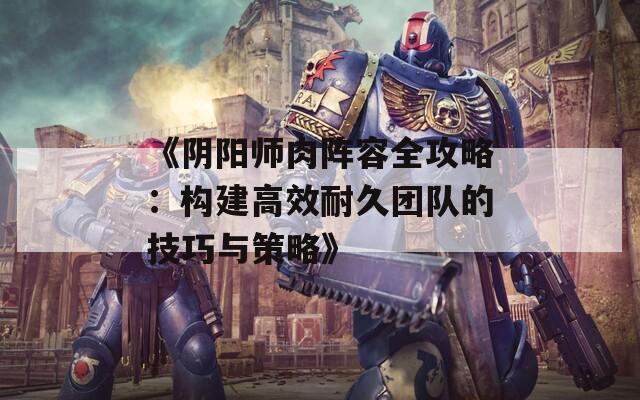 《阴阳师肉阵容全攻略：构建高效耐久团队的技巧与策略》